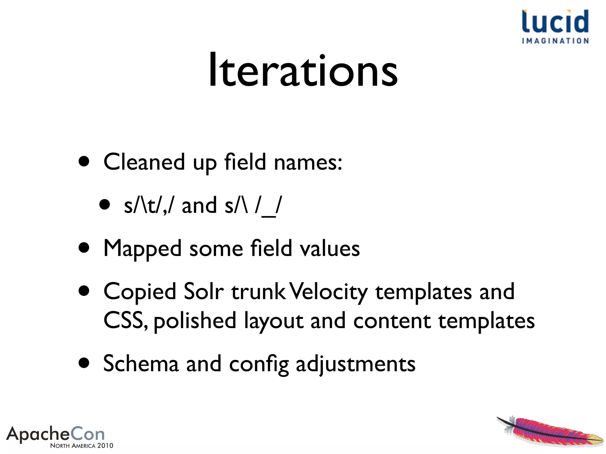 Iterations
• Cleaned up ﬁeld names:
• s/t/,/ and s/ /_/
• Mapped some ﬁeld values
• Copied Solr trunkVelocity templates and
CSS, polished layout and content templates
• Schema and conﬁg adjustments
 