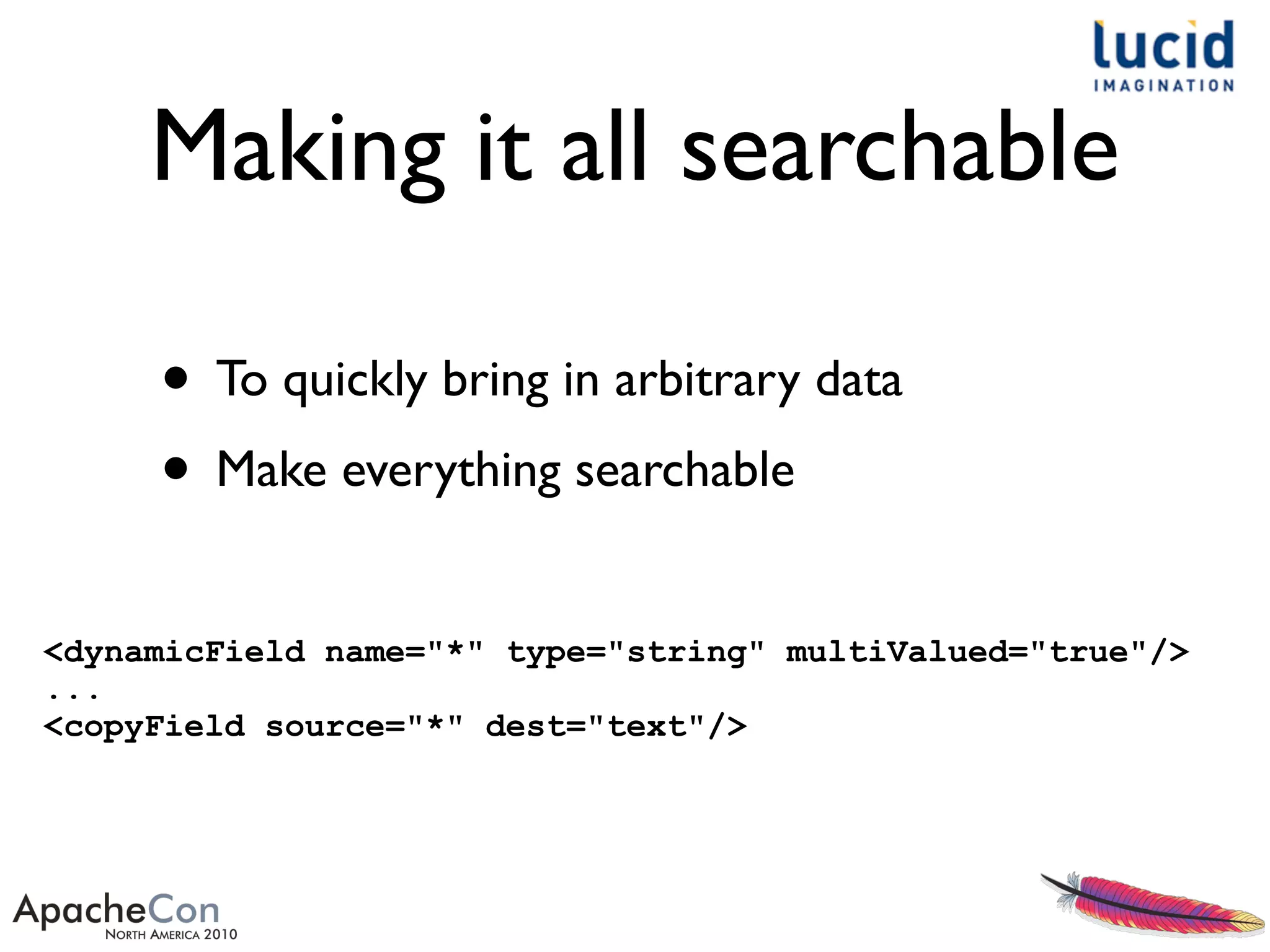 Making it all searchable
<dynamicField name="*" type="string" multiValued="true"/>
...
<copyField source="*" dest="text"/>
• To quickly bring in arbitrary data
• Make everything searchable
 