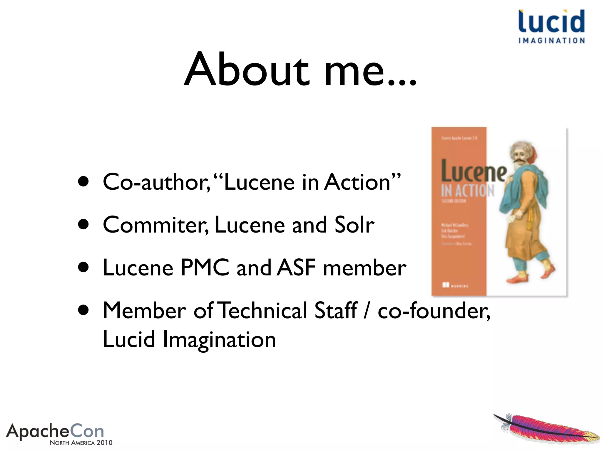 About me...
• Co-author,“Lucene in Action”
• Commiter, Lucene and Solr
• Lucene PMC and ASF member
• Member of Technical Staff / co-founder,
Lucid Imagination
 