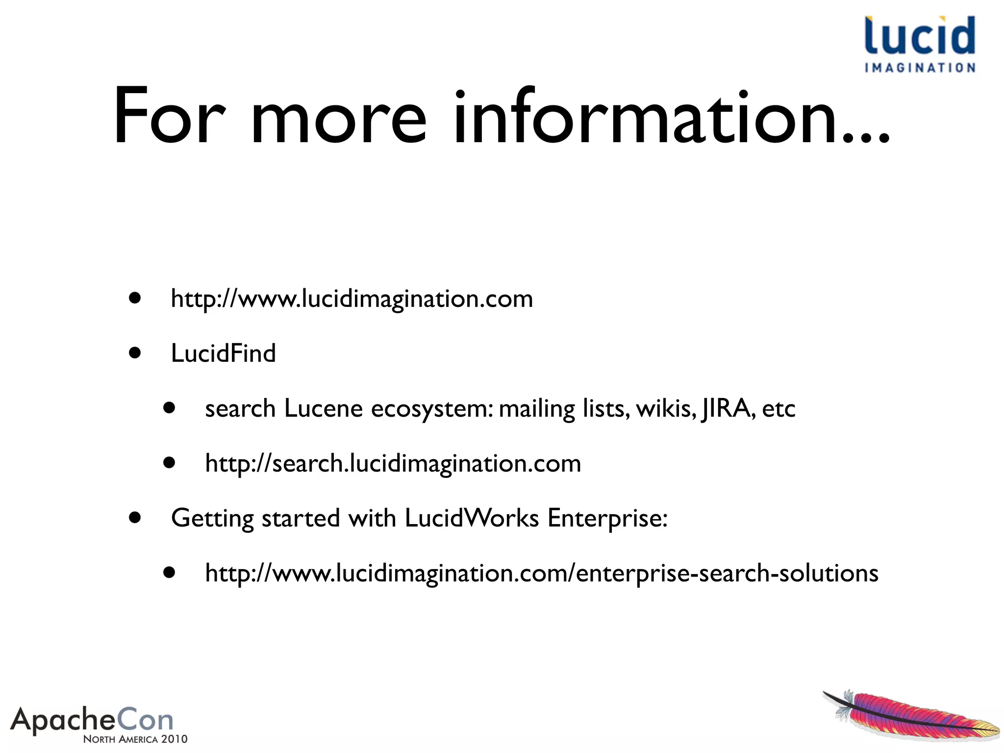 For more information...
• http://www.lucidimagination.com
• LucidFind
• search Lucene ecosystem: mailing lists, wikis, JIRA, etc
• http://search.lucidimagination.com
• Getting started with LucidWorks Enterprise:
• http://www.lucidimagination.com/enterprise-search-solutions
 