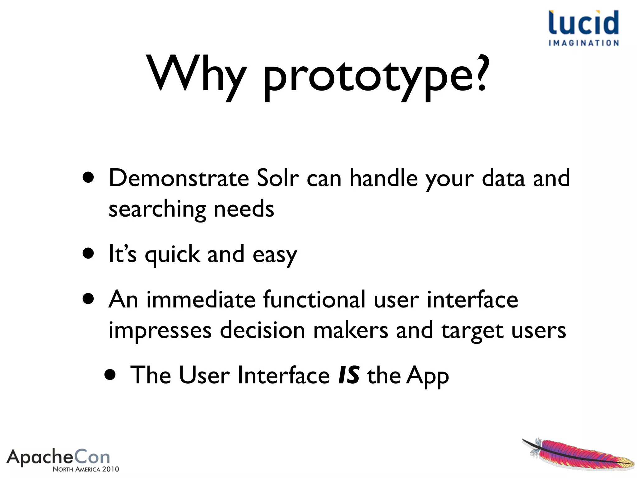 Why prototype?
• Demonstrate Solr can handle your data and
searching needs
• It’s quick and easy
• An immediate functional user interface
impresses decision makers and target users
• The User Interface IS the App
 