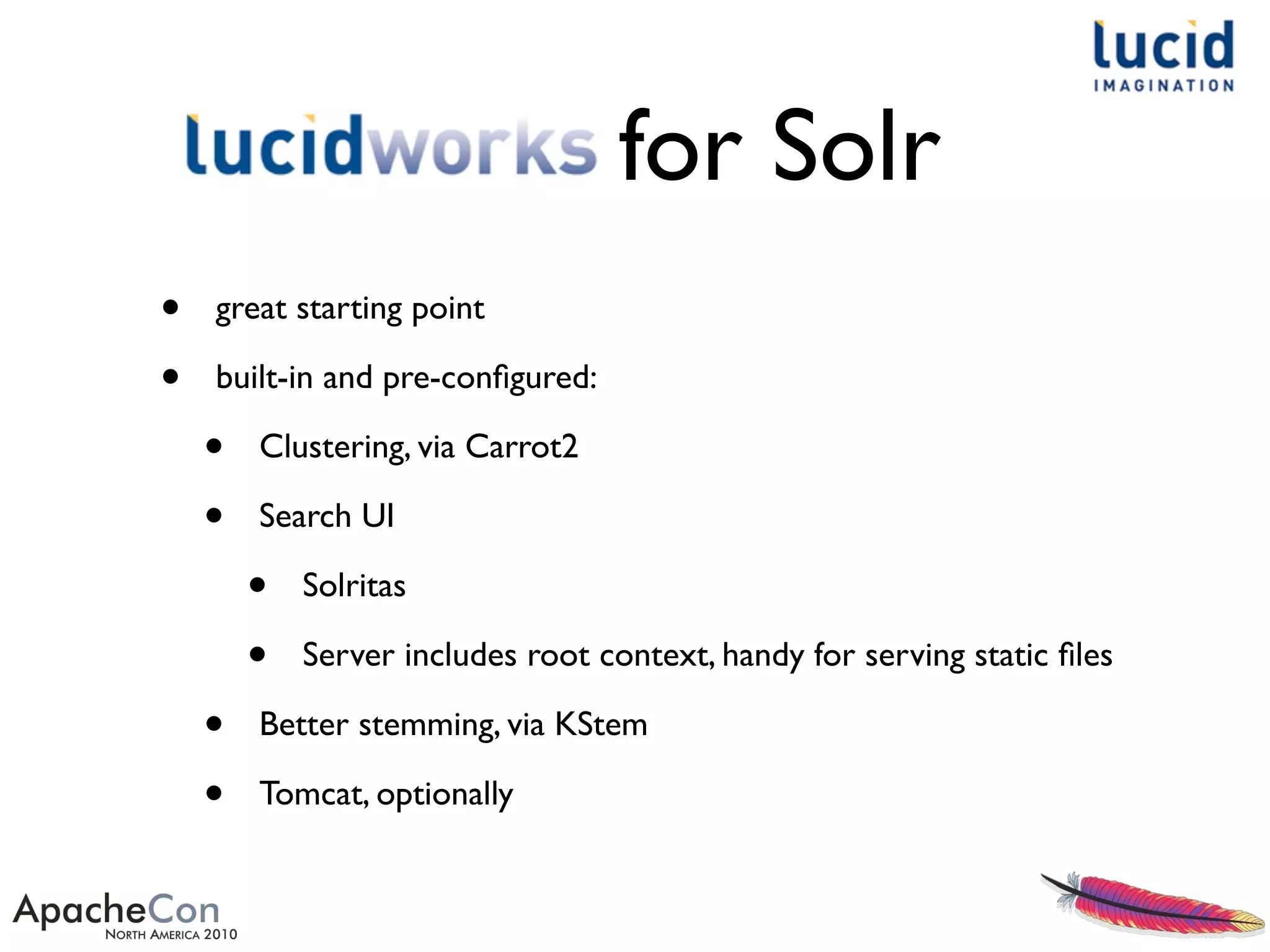 for Solr
• great starting point
• built-in and pre-conﬁgured:
• Clustering, via Carrot2
• Search UI
• Solritas
• Server includes root context, handy for serving static ﬁles
• Better stemming, via KStem
• Tomcat, optionally
 