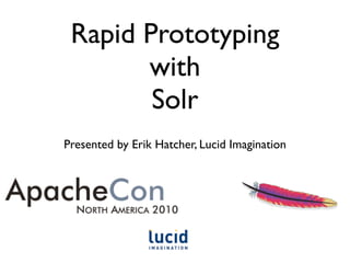 Rapid Prototyping
with
Solr
Presented by Erik Hatcher, Lucid Imagination
 