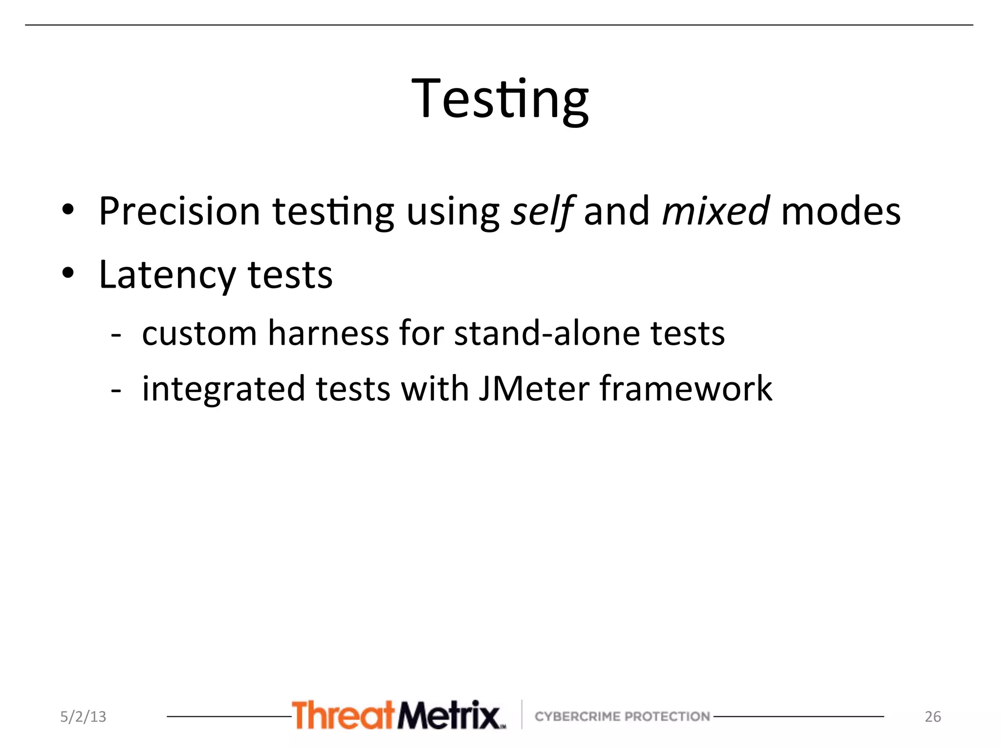 Tes8ng	
  
•  Precision	
  tes8ng	
  using	
  self	
  and	
  mixed	
  modes	
  
•  Latency	
  tests	
  	
  
-­‐  custom	
  harness	
  for	
  stand-­‐alone	
  tests	
  
-­‐  integrated	
  tests	
  with	
  JMeter	
  framework	
  
5/2/13	
   26	
  
 