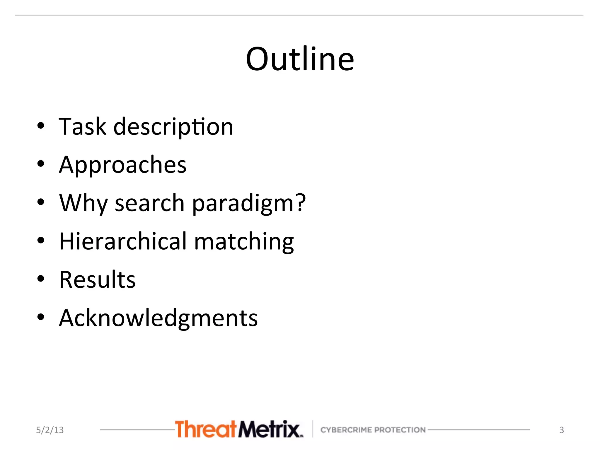 Outline	
  
•  Task	
  descrip8on	
  
•  Approaches	
  
•  Why	
  search	
  paradigm?	
  
•  Hierarchical	
  matching	
  	
  
•  Results	
  
•  Acknowledgments	
  
	
  
5/2/13	
   3	
  
 