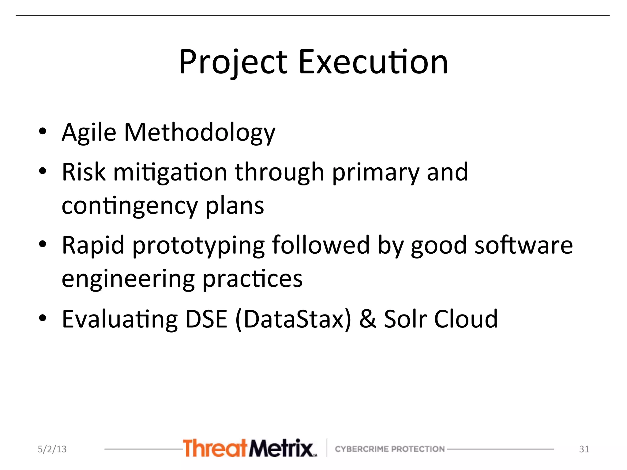 Project	
  Execu8on	
  
•  Agile	
  Methodology	
  
•  Risk	
  mi8ga8on	
  through	
  primary	
  and	
  
con8ngency	
  plans	
  
•  Rapid	
  prototyping	
  followed	
  by	
  good	
  sozware	
  
engineering	
  prac8ces	
  
•  Evalua8ng	
  DSE	
  (DataStax)	
  &	
  Solr	
  Cloud	
  
	
  
5/2/13	
   31	
  
 