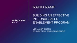 RAPID RAMP
BUILDING AN EFFECTIVE
INTERNAL SALES
ENABLEMENT PROGRAM
MISHA MCPHERSON
SR. DIRECTOR, SALES ENABLEMENT
 