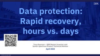 © IBM Corporation 2022
Tony Pearson – IBM Master Inventor and
Senior Spectrum Protect Technical Advisor
April 2022
Data protection:
Rapid recovery,
hours vs. days
 