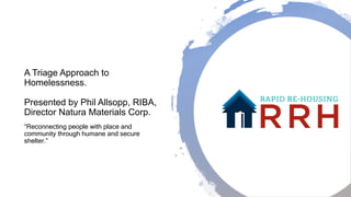 A Triage Approach to
Homelessness.
Presented by Phil Allsopp, RIBA,
Director Natura Materials Corp.
“Reconnecting people with place and
community through humane and secure
shelter.”
 