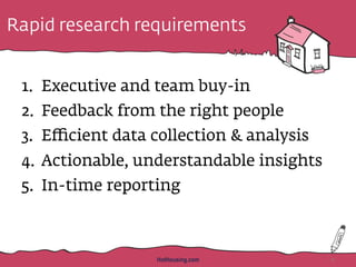 Rapid research requirements
1.  Executive and team buy-in
2.  Feedback from the right people
3.  Eﬃcient data collection & analysis
4.  Actionable, understandable insights
5.  In-time reporting
HotHousing.com 11
 