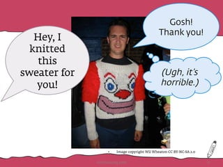 sweater and
asked you to
wear it.
•  Image copyright Wil Wheaton CC BY-NC-SA 2.0
Hey, I
knitted
this
sweater for
you!
	
  	
  
Gosh!
Thank you!
(Ugh, it’s
horrible.)
HotHousing.com 17
 