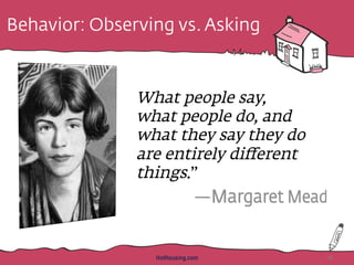 Behavior: Observing vs. Asking
What people say,
what people do, and
what they say they do
are entirely diﬀerent
things.”
HotHousing.com 18
 