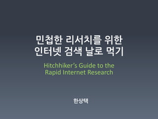민첩한리서치를위한
인터넷검색날로먹기
    Hitchhiker’s	
  Guide	
  to	
  the	
  	
  
    Rapid	
  Internet	
  Research


                    한상택
 