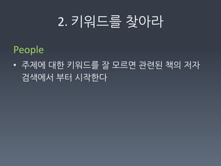 2.	
  키워드를찾아라

People	
  
• 주제에대한키워드를잘모르면관련된책의저자
  검색에서부터시작한다	
  
	
  
 