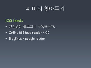 4.	
  미리찾아두기

RSS	
  feeds	
  
• 관심있는블로그는구독해둔다.	
  
• Online	
  RSS	
  feed	
  reader	
  사용	
  
• Bloglines	
  	
  google	
  reader	
  
	
  	
  
	
  
 