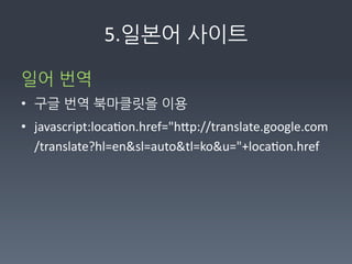 5.일본어사이트

일어번역	
  	
  
• 구글번역북마클릿을이용	
  
• javascript:locaWon.href=hFp://translate.google.com
  /translate?hl=ensl=autotl=kou=+locaWon.href	
  	
  


	
  
 
