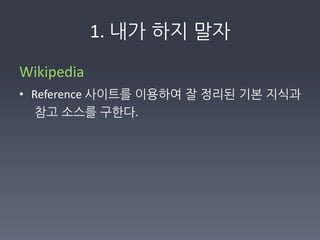 1.	
  내가하지말자

Wikipedia	
  
• Reference	
  사이트를이용하여잘정리된기본지식과
  참고소스를구한다.	
  
 