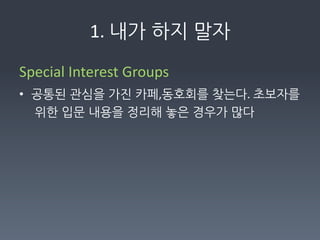 1.	
  내가하지말자

Special	
  Interest	
  Groups	
  	
  
• 공통된관심을가진카페,동호회를찾는다.	
  초보자를
  위한입문내용을정리해놓은경우가많다	
  
	
  
 