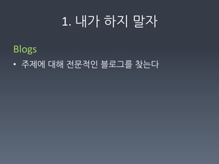 1.	
  내가하지말자

Blogs	
  
• 주제에대해전문적인블로그를찾는다	
  
	
  
 