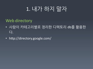 1.	
  내가하지말자

Web	
  directory	
  
• 사람이카테고리별로정리한디렉토리db를활용한
  다.	
  	
  
• hFp://directory.google.com/	
  	
  
 
