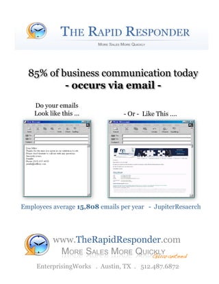 85% of business communication today
          - occurs via email -
    Do your emails
    Look like this …             - Or - Like This ….




Employees average 15,808 emails per year - JupiterResaerch




          www.TheRapidResponder.com
                                           Guaranteed!
     EnterprisingWorks . Austin, TX . 512.487.6872
 