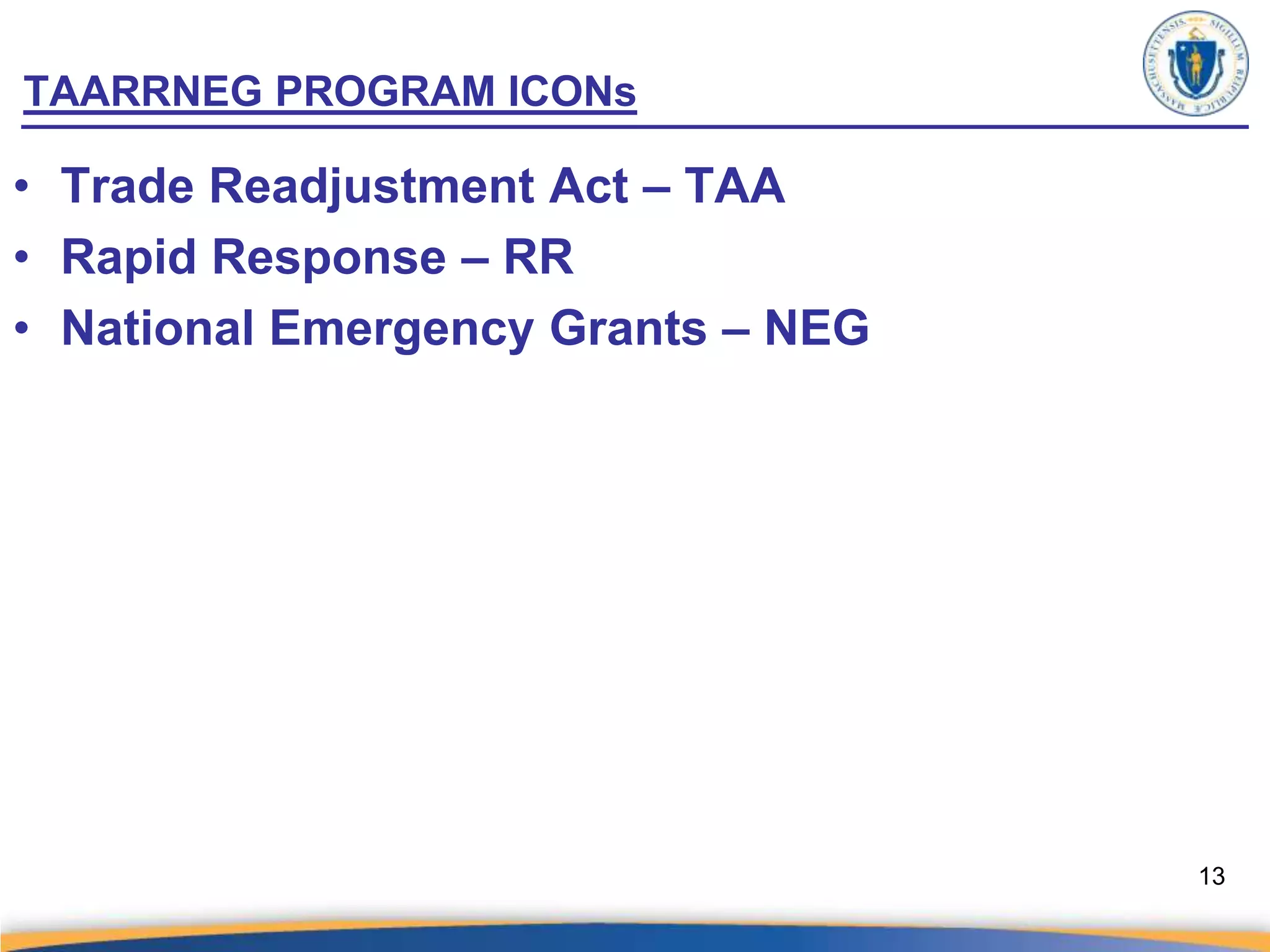 TAARRNEG PROGRAM ICONs

• Trade Readjustment Act – TAA
• Rapid Response – RR
• National Emergency Grants – NEG




                                    13
 