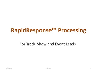 RapidResponse™ Processing For Trade Show and Event Leads 4/4/2010 TPC Inc. 1 