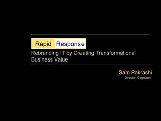 Sam Pakrashi Director, Cognizant Rapid Response Rebranding IT by Creating Transformational Business Value 