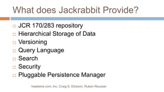 What does Jackrabbit Provide? JCR 170/283 repositoryHierarchical Storage of DataVersioningQuery LanguageSearchSecurityPluggable Persistence Managerheadwire.com, Inc, Craig S. Dickson, Ruben Reusser