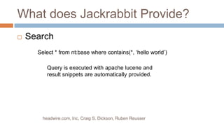 What does Jackrabbit Provide? Searchheadwire.com, Inc, Craig S. Dickson, Ruben ReusserSelect * from nt:base where contains(*, ‘hello world’)Query is executed with apache lucene and result snippets are automatically provided.