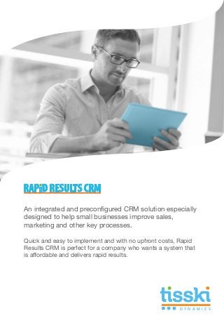An integrated and preconfigured CRM solution especially
designed to help small businesses improve sales,
marketing and other key processes.
Quick and easy to implement and with no upfront costs, Rapid
Results CRM is perfect for a company who wants a system that
is affordable and delivers rapid results.
D Y N A M I C S
 