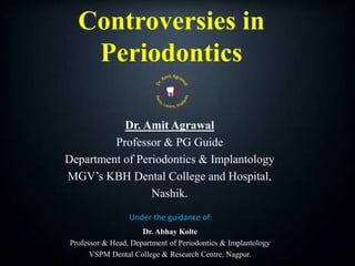 Controversies in
Periodontics
Dr. Abhay Kolte
Professor & Head, Department of Periodontics & Implantology
VSPM Dental College & Research Centre, Nagpur.
Dr. Amit Agrawal
Professor & PG Guide
Department of Periodontics & Implantology
MGV’s KBH Dental College and Hospital,
Nashik.
Under the guidance of:
 