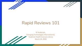 Rapid Reviews 101
PF Anderson,
Emerging Technologies Informationist,
Taubman Health Sciences Library
March 24, 2018
 