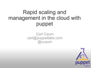 Rapid scaling and management in the cloud with puppet Carl Caum [email_address] @ccaum 