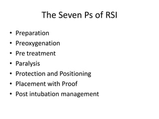 The Seven Ps of RSI
•   Preparation
•   Preoxygenation
•   Pre treatment
•   Paralysis
•   Protection and Positioning
•   Placement with Proof
•   Post intubation management
 