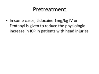 Pretreatment
• In some cases, Lidocaine 1mg/kg IV or
  Fentanyl is given to reduce the physiologic
  increase in ICP in patients with head injuries
 