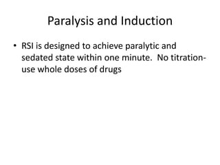 Paralysis and Induction
• RSI is designed to achieve paralytic and
  sedated state within one minute. No titration-
  use whole doses of drugs
 