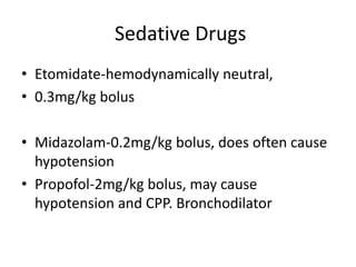 Sedative Drugs
• Etomidate-hemodynamically neutral,
• 0.3mg/kg bolus

• Midazolam-0.2mg/kg bolus, does often cause
  hypotension
• Propofol-2mg/kg bolus, may cause
  hypotension and CPP. Bronchodilator
 