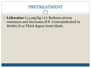 PRETREATMENT
 Lidocaine (1.5 mg/kg i.v): Reduces airway
resistance and decreases ICP. Contraindicated in
Mobitz II or Third degree heart block.
 