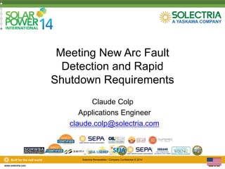 Built for the real world Solectria Renewables / Company Confidential © 2014 
www.solectria.com 
Meeting New Arc Fault 
Detection and Rapid 
Shutdown Requirements 
Claude Colp 
Applications Engineer 
claude.colp@solectria.com 
 