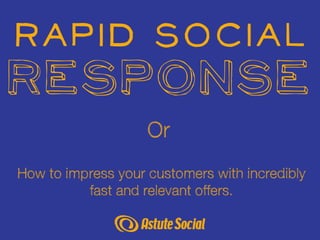 Rapid Social
Response
                    Or
How to impress your customers with incredibly
          fast and relevant offers.
 