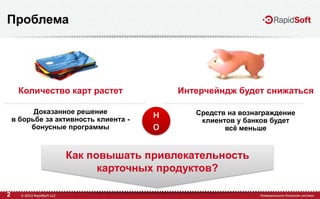Как повышать привлекательность
карточных продуктов?
2
Проблема
Количество карт растет
Доказанное решение
в борьбе за активность клиента -
бонусные программы
Интерчейндж будет снижаться
Средств на вознаграждение
клиентов у банков будет
всѐ меньше
н
о
 