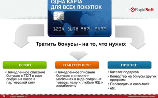 5
• Немедленное списание
бонусов в ТСП в виде
скидки на кассе в
партнерской сети
• Немедленное списание
бонусов в интернет-
магазинах в виде скидки на
товары, услуги, любые ЖД и
авиабилеты
• Каталог подарков
• Конвертер на бонусы других
программ
• Переводить в cash-back
• etc.
Тратить бонусы - на то, что нужно:
В ТСП В ИНТЕРНЕТЕ ПРОЧЕЕ
 