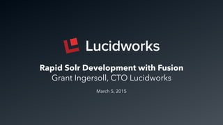 Rapid Solr Development with Fusion
Grant Ingersoll, CTO Lucidworks
March 5, 2015
 