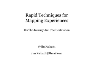 Rapid Techniques for
Mapping Experiences
It’s The Journey And The Destination
@JimKalbach
Jim.Kalbach@Gmail.com
 