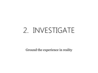 2. INVESTIGATE
Ground the experience in reality
 