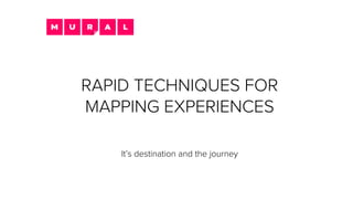 RAPID TECHNIQUES FOR
MAPPING EXPERIENCES
It’s destination and the journey
 