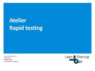 Lean Startup Day 2017
22/06/2017
Frédéric Fuchs
frederic@ffconsulting.pro
Atelier
Rapid testing
 