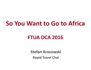 So You Want to Go to Africa
FTUA DCA 2016
Stefan Krasowski
Rapid Travel Chai
 