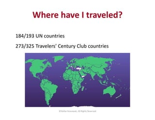 184/193 UN countries
273/325 Travelers’ Century Club countries
©Stefan Krasowski, All Rights Reserved
Where have I travele...